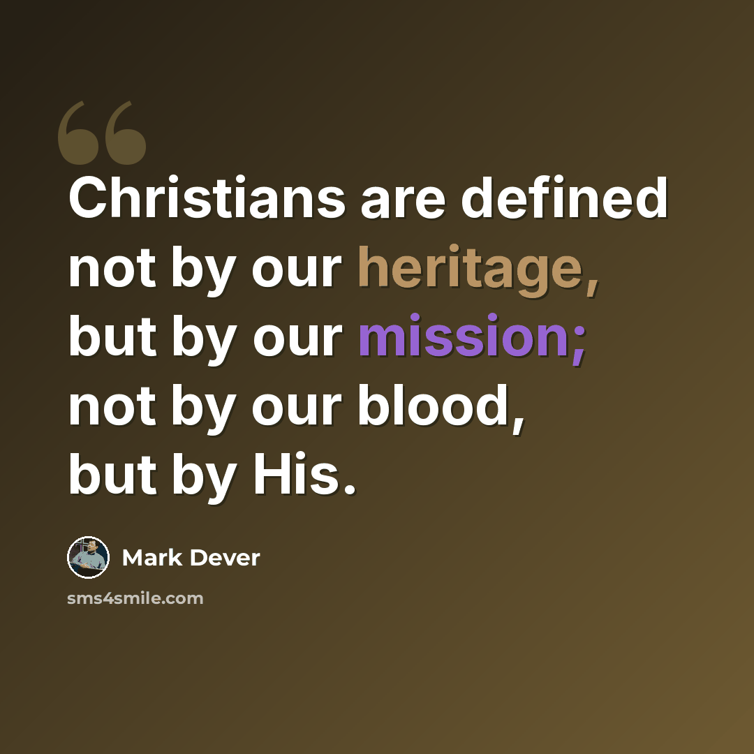 “Christians are defined not by our heritage, but by our mission; not by our blood, but by His.” quote by Mark Dever