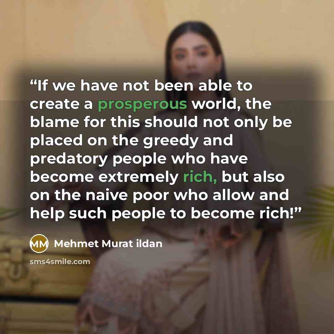 “If we have not been able to create a prosperous world, the blame for this should not only be placed on the greedy and predatory people who have become extremely rich, but also on the naive poor who allow and help such people to become rich!” quote by Mehmet Murat ildan