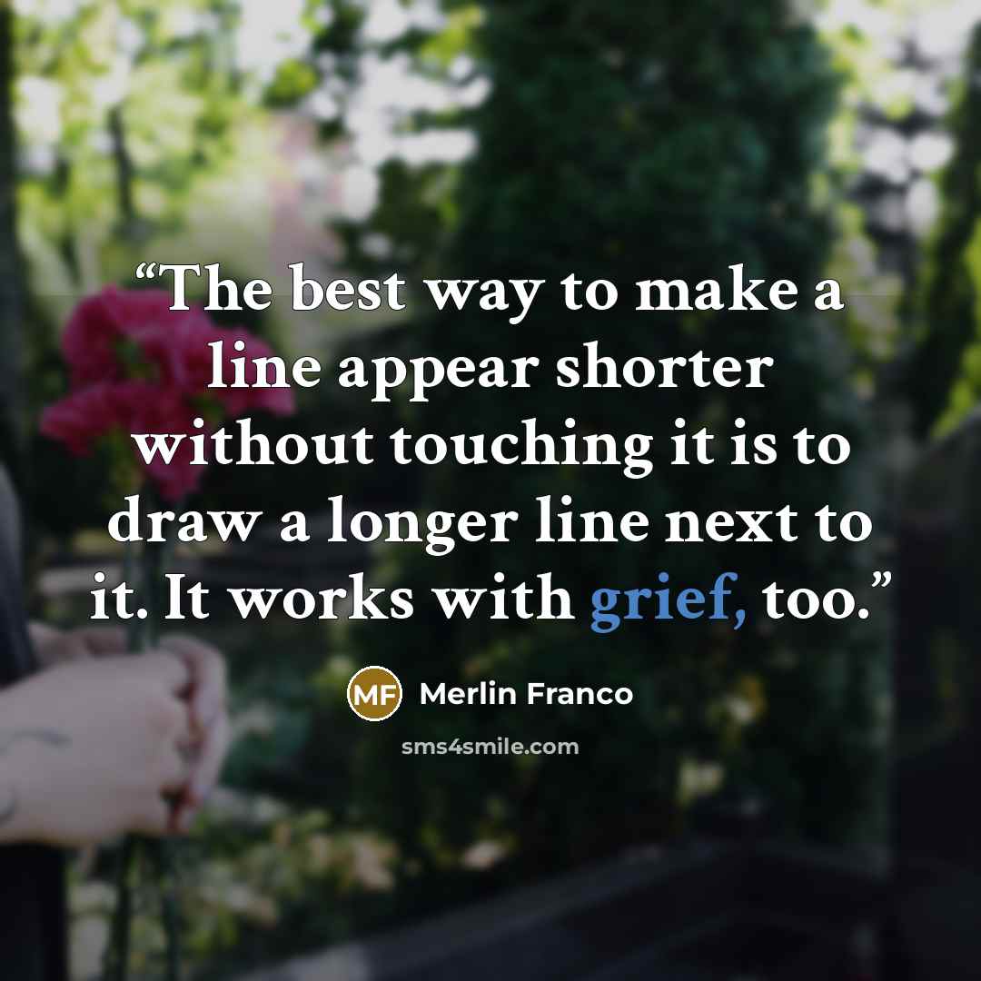 “The best way to make a line appear shorter without touching it is to draw a longer line next to it. It works with grief, too.” quote by Merlin Franco