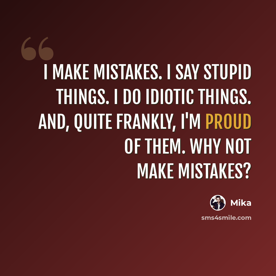 “I make mistakes. I say stupid things. I do idiotic things. And, quite frankly, I'm proud of them. Why not make mistakes?” quote by Mika