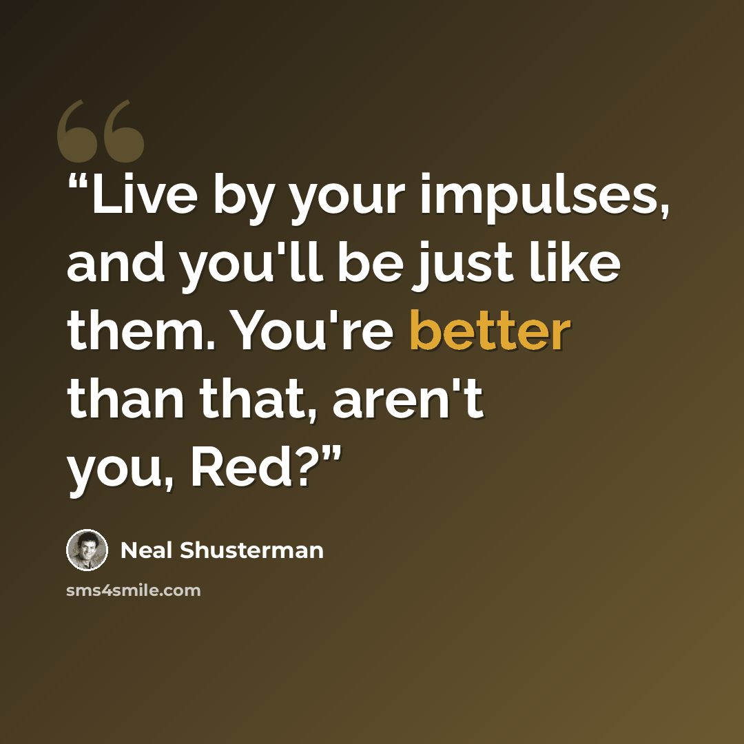 “Live by your impulses, and you'll be just like them. You're better than that, aren't you, Red?” quote by Neal Shusterman