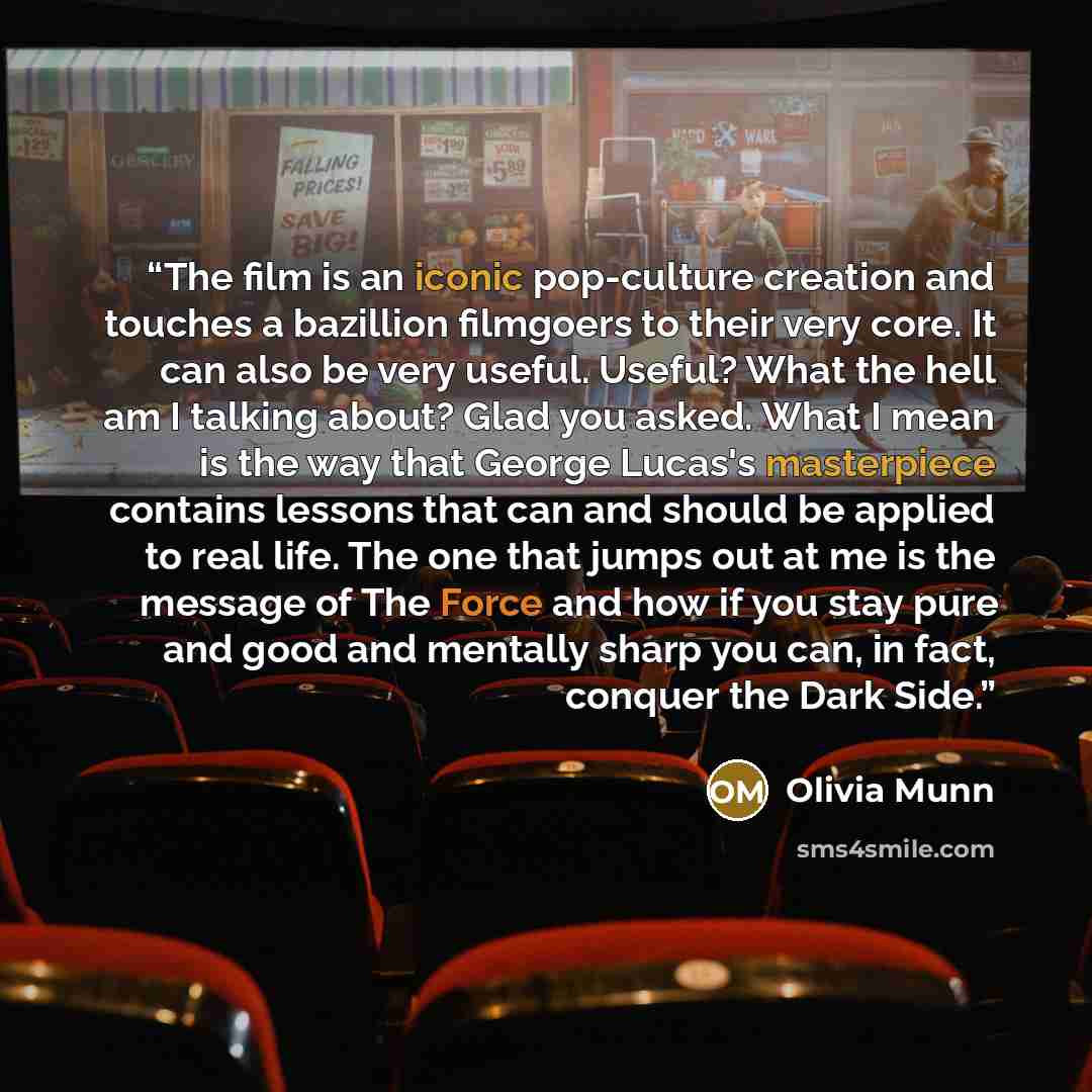 “The film is an iconic pop-culture creation and touches a bazillion filmgoers to their very core. It can also be very useful. Useful? What the hell am I talking about? Glad you asked. What I mean is the way that George Lucas's masterpiece contains lessons that can and should be applied to real…” quote by Olivia Munn