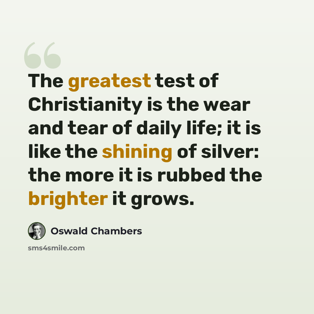 “The greatest test of Christianity is the wear and tear of daily life; it is like the shining of silver: the more it is rubbed the brighter it grows.” quote by Oswald Chambers
