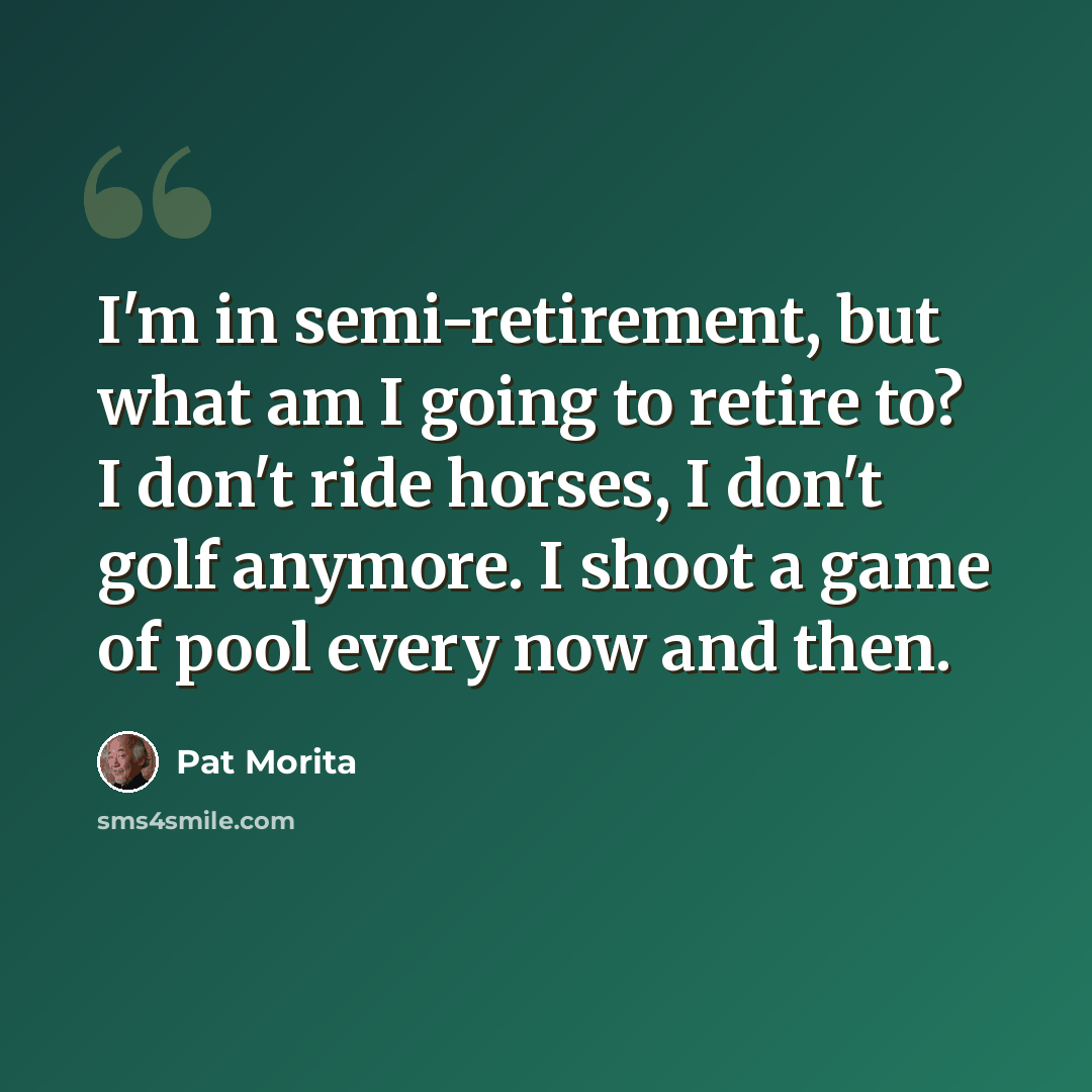 “I'm in semi-retirement, but what am I going to retire to? I don't ride horses, I don't golf anymore. I shoot a game of pool every now and then.” quote by Pat Morita