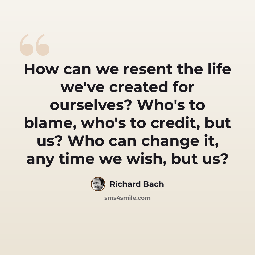 “How can we resent the life we've created for ourselves? Who's to blame, who's to credit, but us? Who can change it, any time we wish, but us?” quote by Richard Bach
