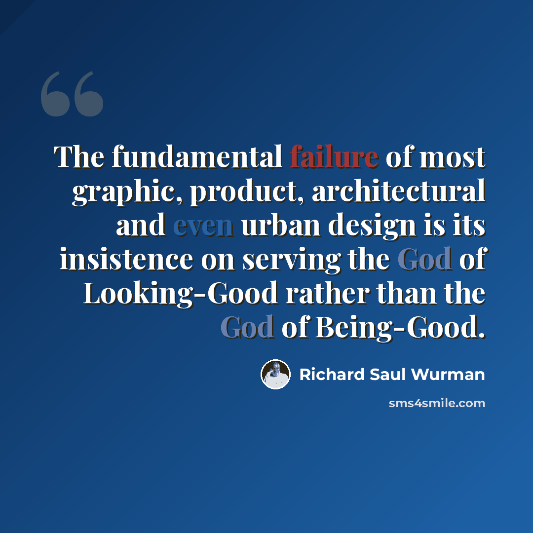 “The fundamental failure of most graphic, product, architectural and even urban design is its insistence on serving the God of Looking-Good rather than the God of Being-Good.” quote by Richard Saul Wurman
