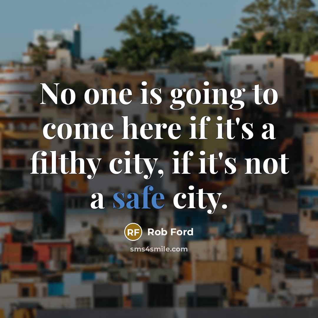 “No one is going to come here if it's a filthy city, if it's not a safe city.” quote by Rob Ford