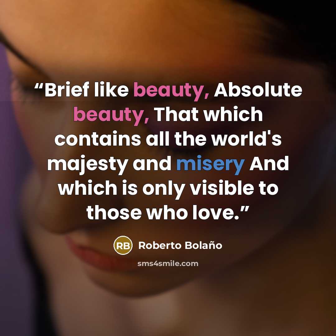 “Brief like beauty, Absolute beauty, That which contains all the world's majesty and misery And which is only visible to those who love.” quote by Roberto Bolaño