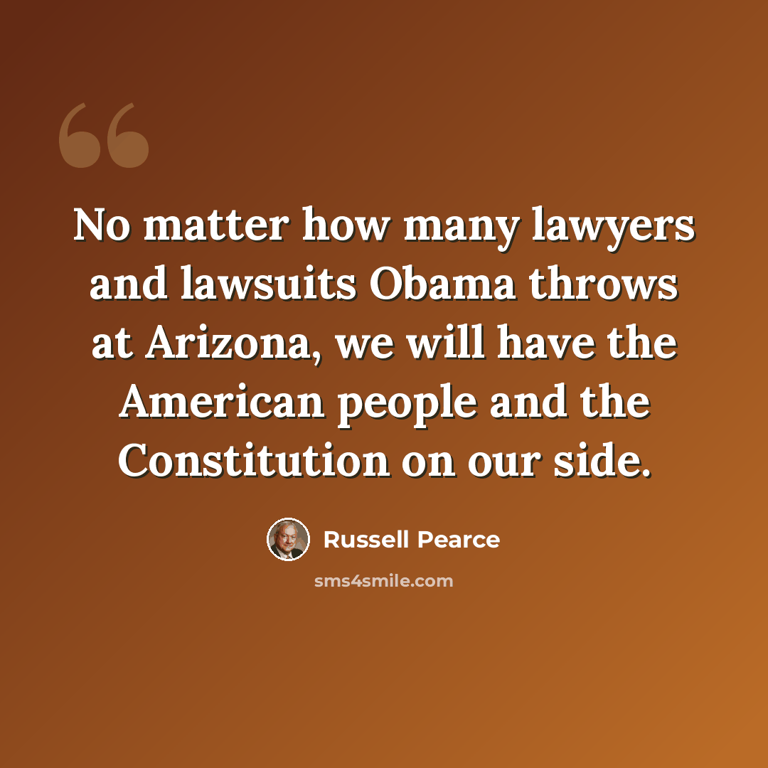 “No matter how many lawyers and lawsuits Obama throws at Arizona, we will have the American people and the Constitution on our side.” quote by Russell Pearce