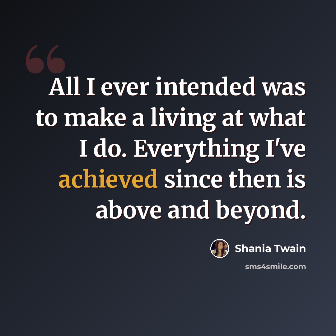 “All I ever intended was to make a living at what I do. Everything I've achieved since then is above and beyond.” quote by Shania Twain