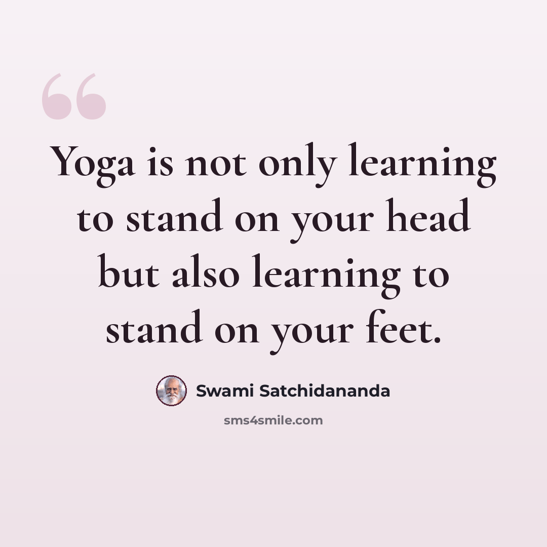 “Yoga is not only learning to stand on your head but also learning to stand on your feet.” quote by Swami Satchidananda