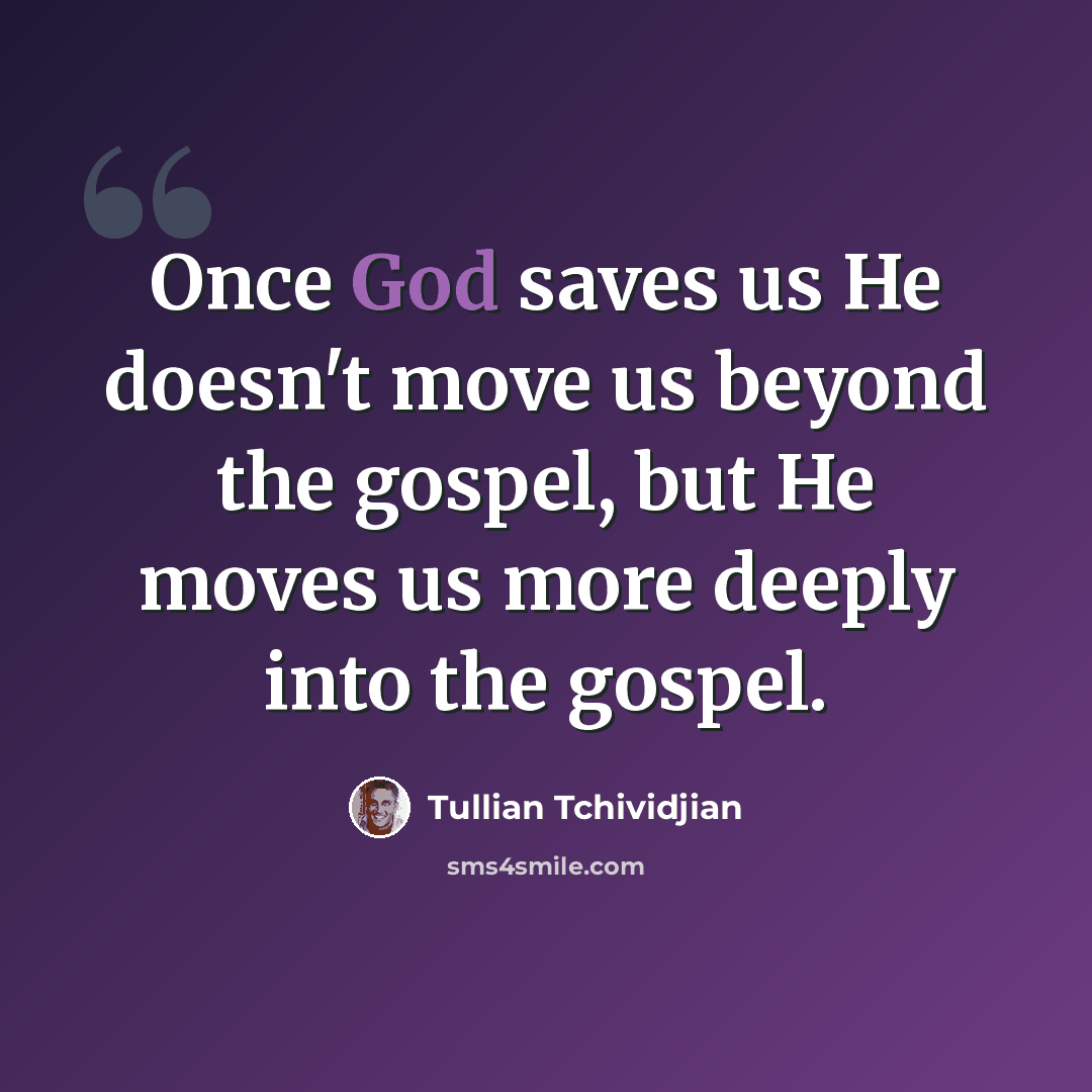 “Once God saves us He doesn't move us beyond the gospel, but He moves us more deeply into the gospel.” quote by Tullian Tchividjian