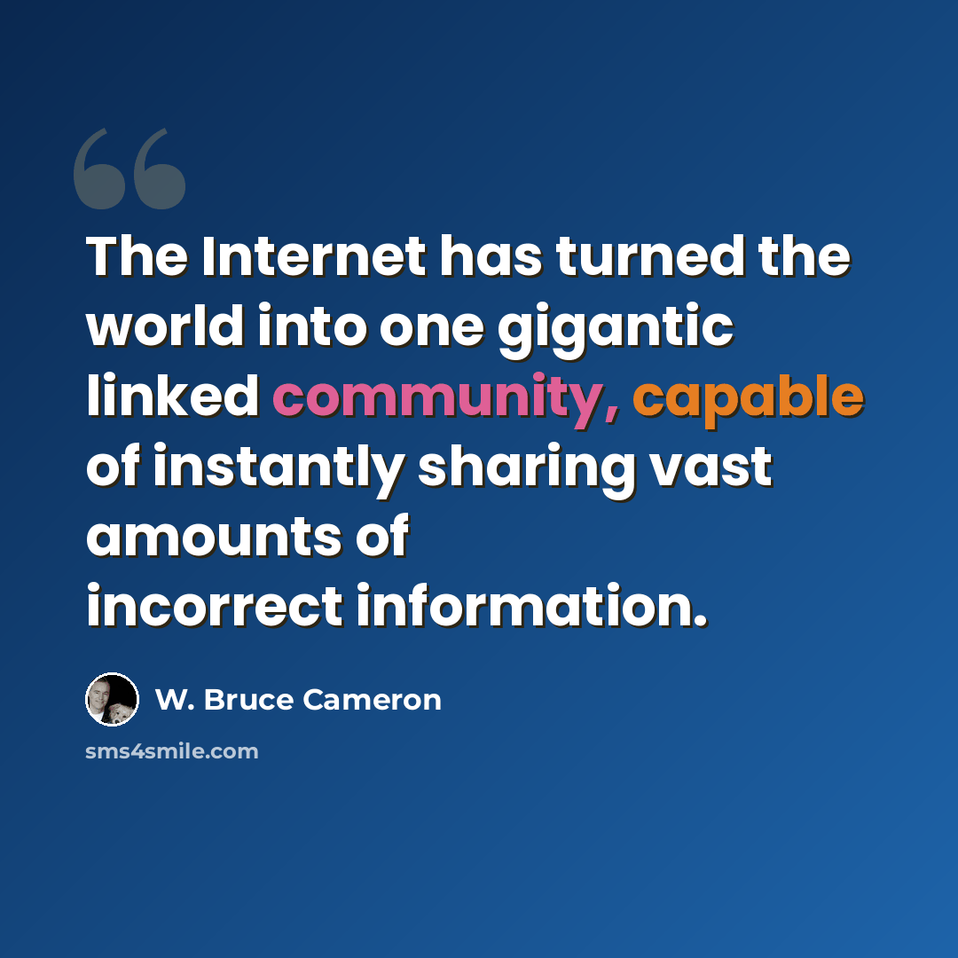 “The Internet has turned the world into one gigantic linked community, capable of instantly sharing vast amounts of incorrect information.” quote by W. Bruce Cameron