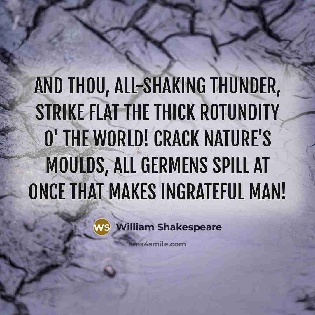 “And thou, all-shaking thunder, Strike flat the thick rotundity o' the world! Crack nature's moulds, all germens spill at once That makes ingrateful man!” quote by William Shakespeare