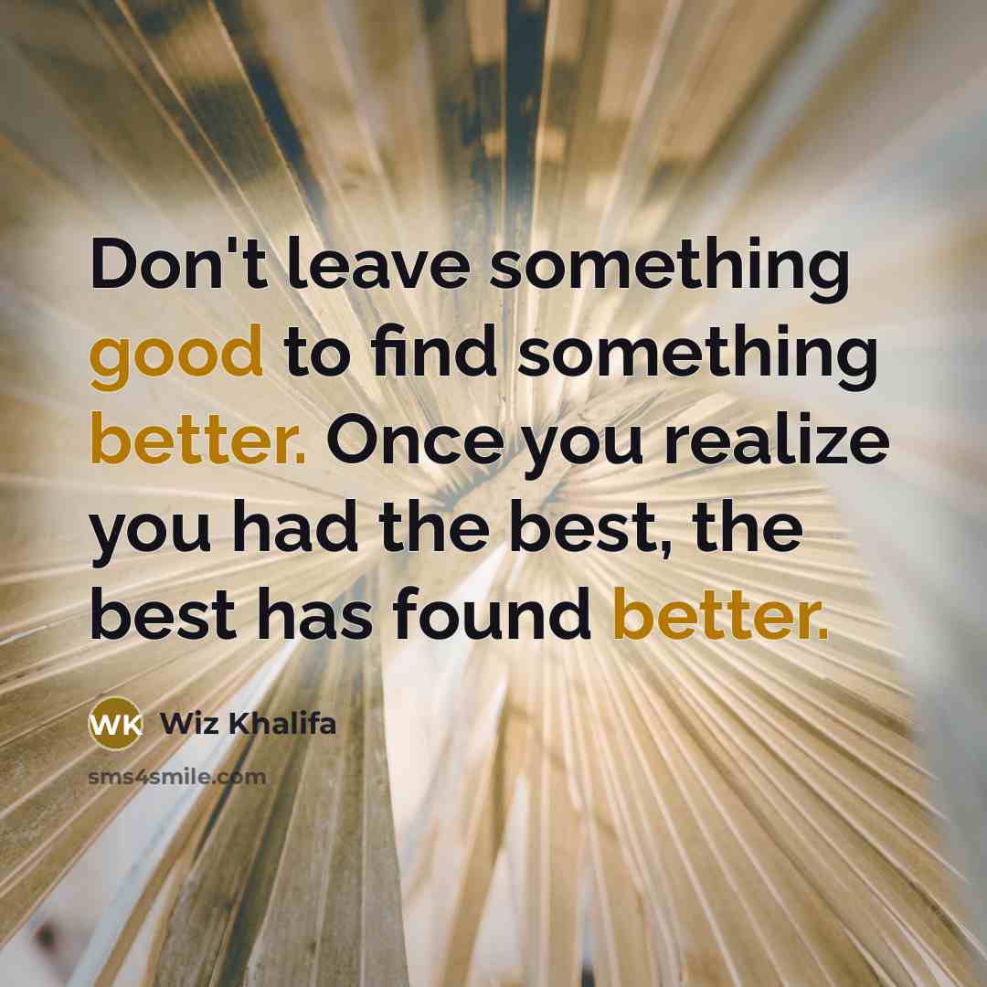 “Don't leave something good to find something better. Once you realize you had the best, the best has found better.” quote by Wiz Khalifa