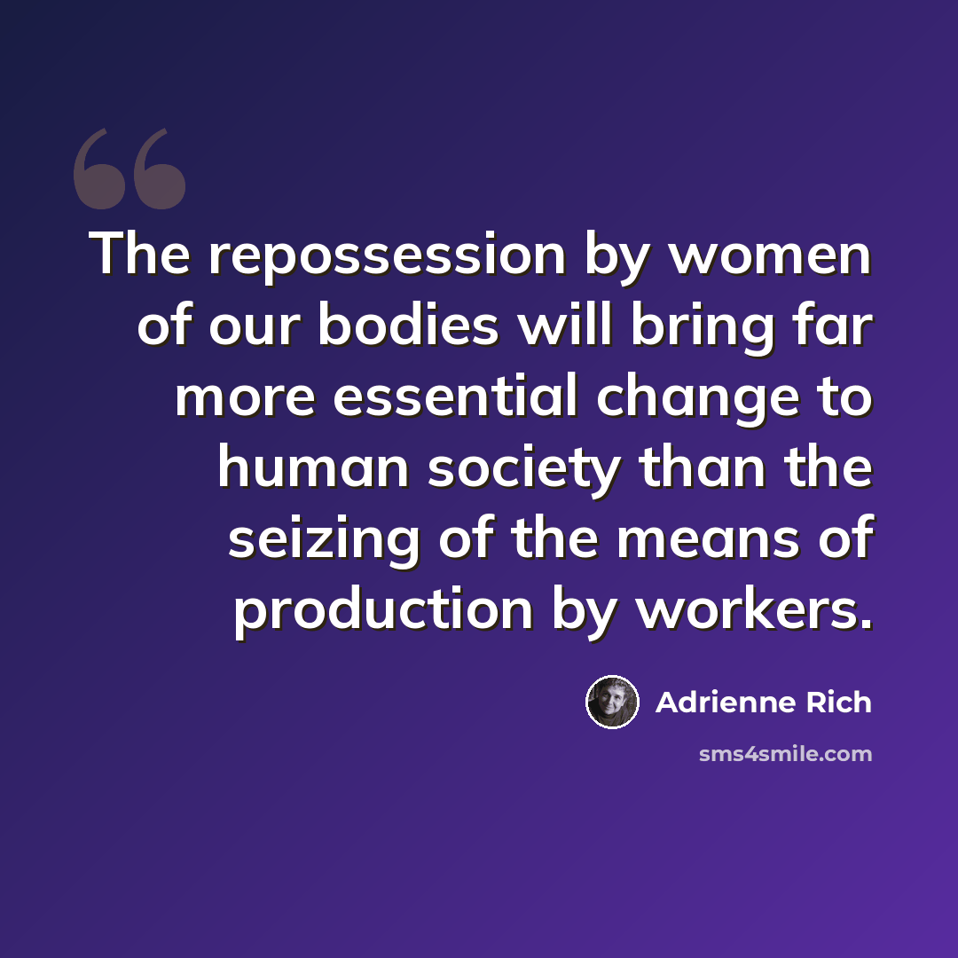 “The repossession by women of our bodies will bring far more essential change to human society than the seizing of the means of production by workers.” quote by Adrienne Rich