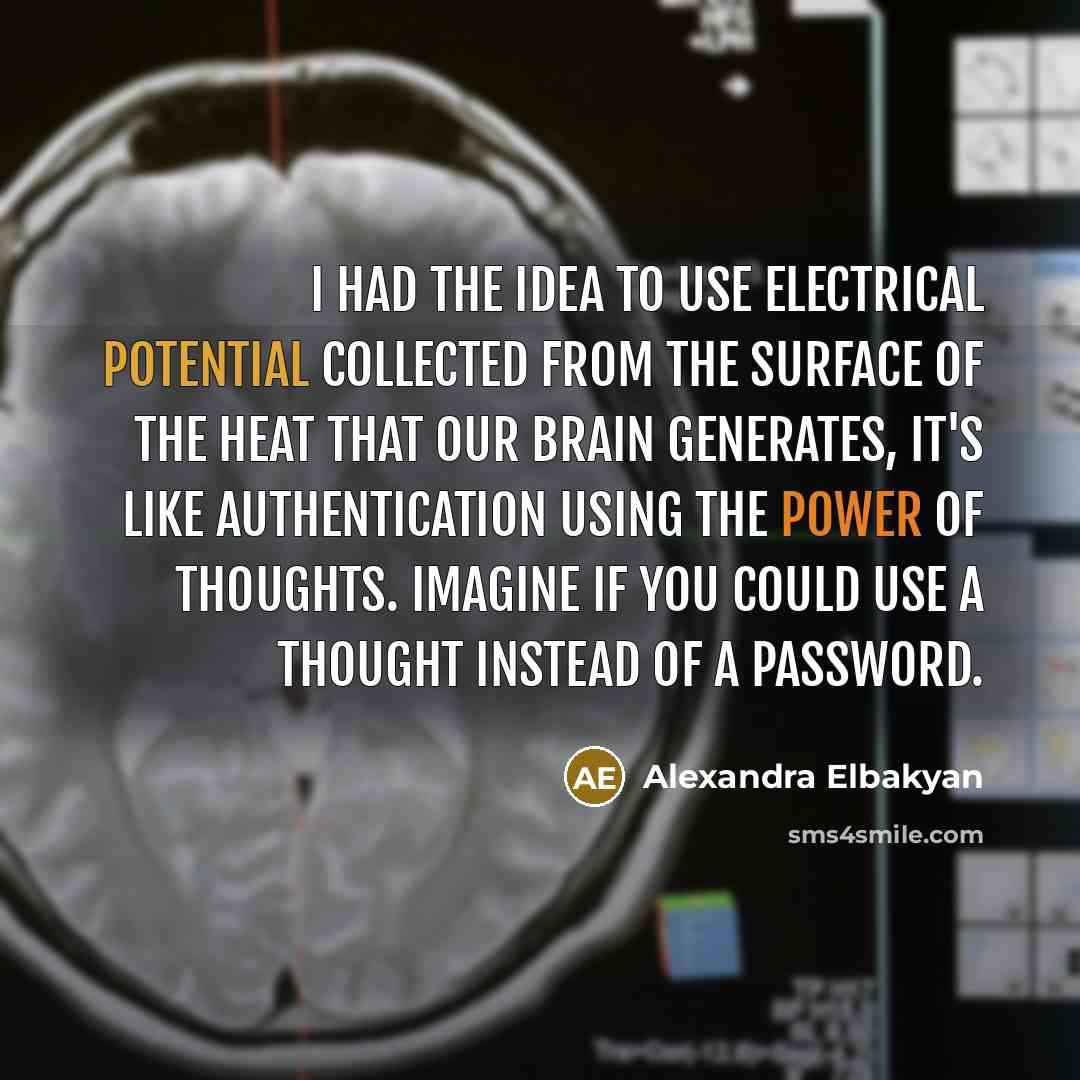 “I had the idea to use electrical potential collected from the surface of the heat that our brain generates, it's like authentication using the power of thoughts. Imagine if you could use a thought instead of a password.” quote by Alexandra Elbakyan