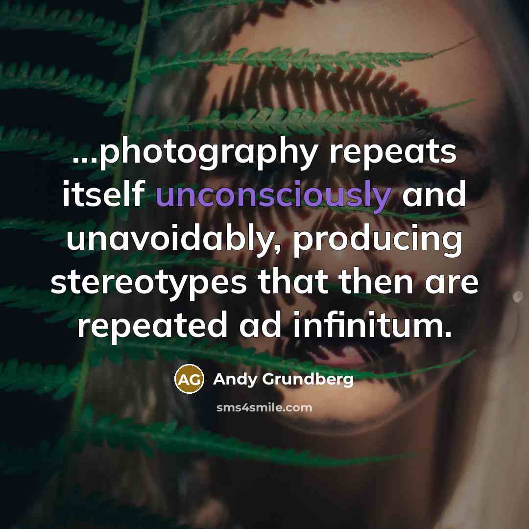 “...photography repeats itself unconsciously and unavoidably, producing stereotypes that then are repeated ad infinitum.” quote by Andy Grundberg