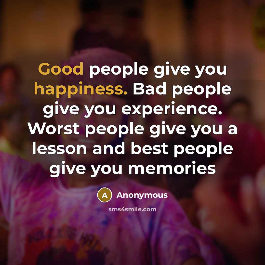 “Good people give you happiness. Bad people give you experience. Worst people give you a lesson and best people give you memories” quote by Anonymous