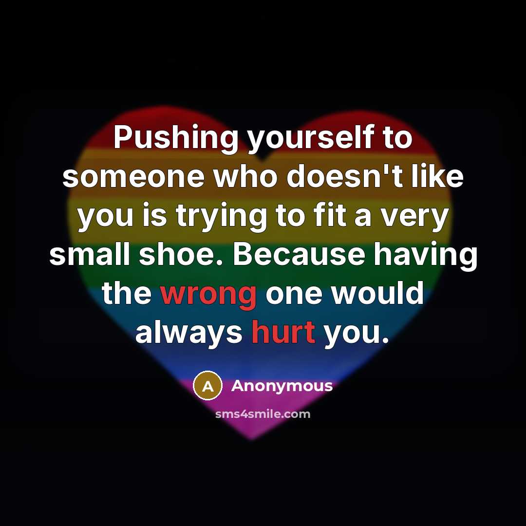 “Pushing yourself to someone who doesn't like you is trying to fit a very small shoe. Because having the wrong one would always hurt you.” quote by Anonymous