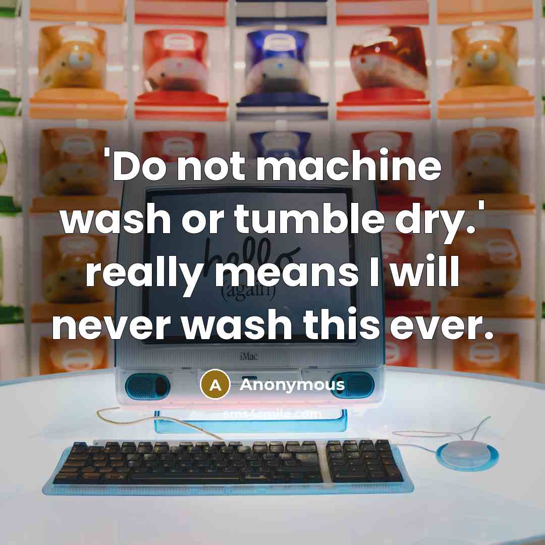 “'Do not machine wash or tumble dry.' really means I will never wash this ever.” quote by Anonymous