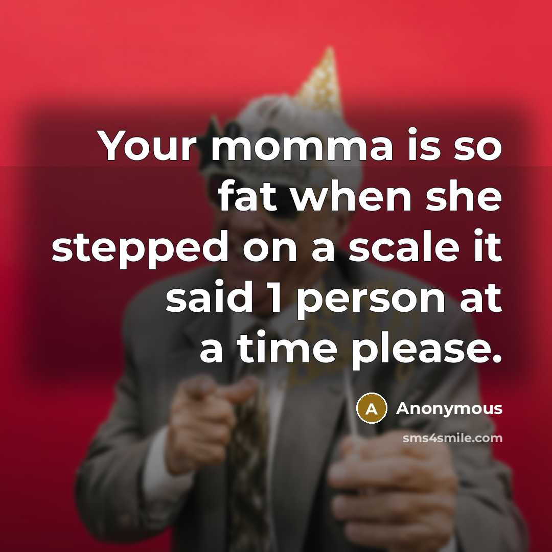 “Your momma is so fat when she stepped on a scale it said 1 person at a time please.” quote by Anonymous