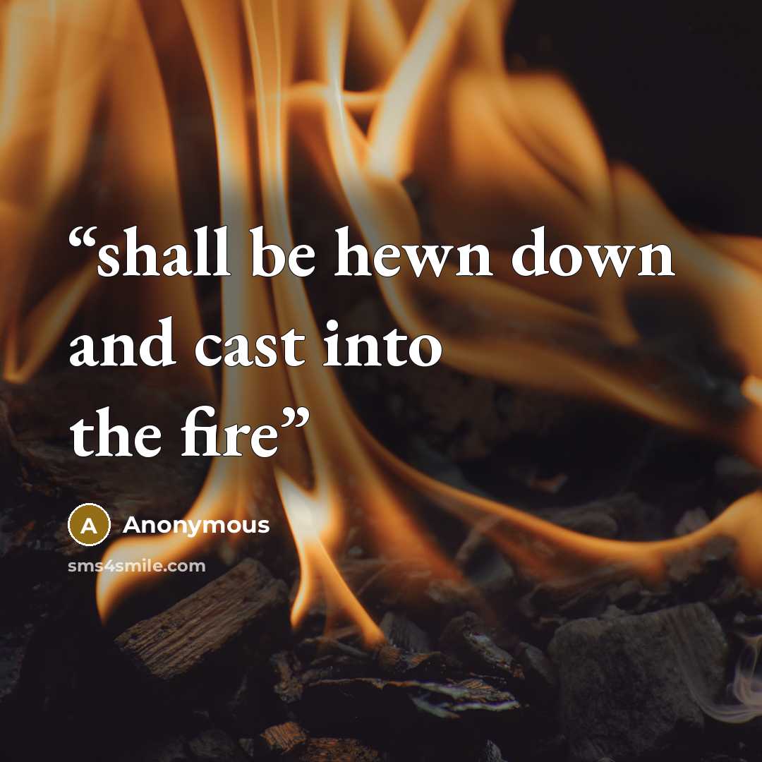 “shall be hewn down and cast into the fire” quote by Anonymous