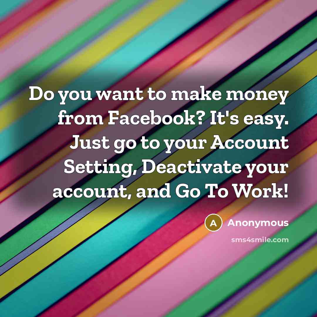 “Do you want to make money from Facebook? It's easy. Just go to your Account Setting, Deactivate your account, and Go To Work!” quote by Anonymous