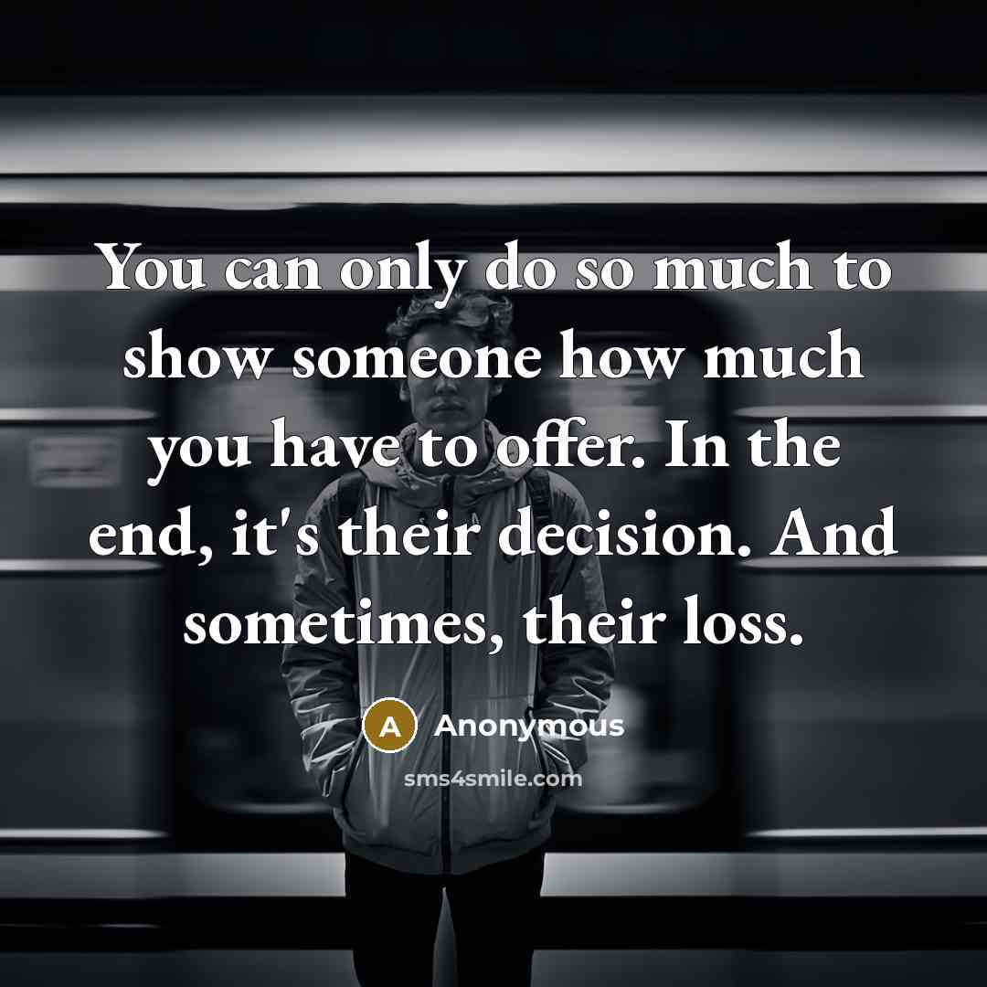 “You can only do so much to show someone how much you have to offer. In the end, it's their decision. And sometimes, their loss.” quote by Anonymous