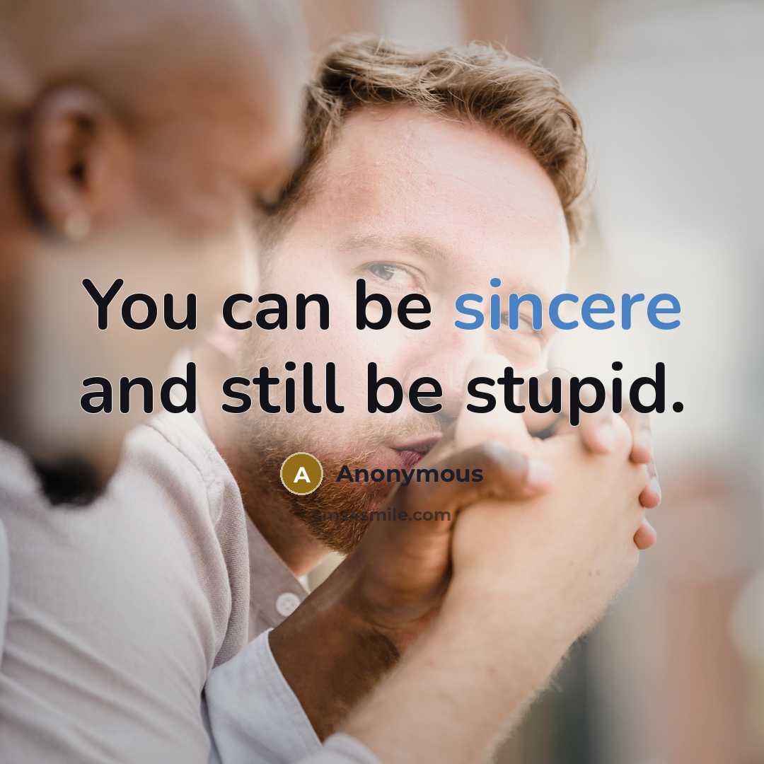 “You can be sincere and still be stupid.” quote by Anonymous