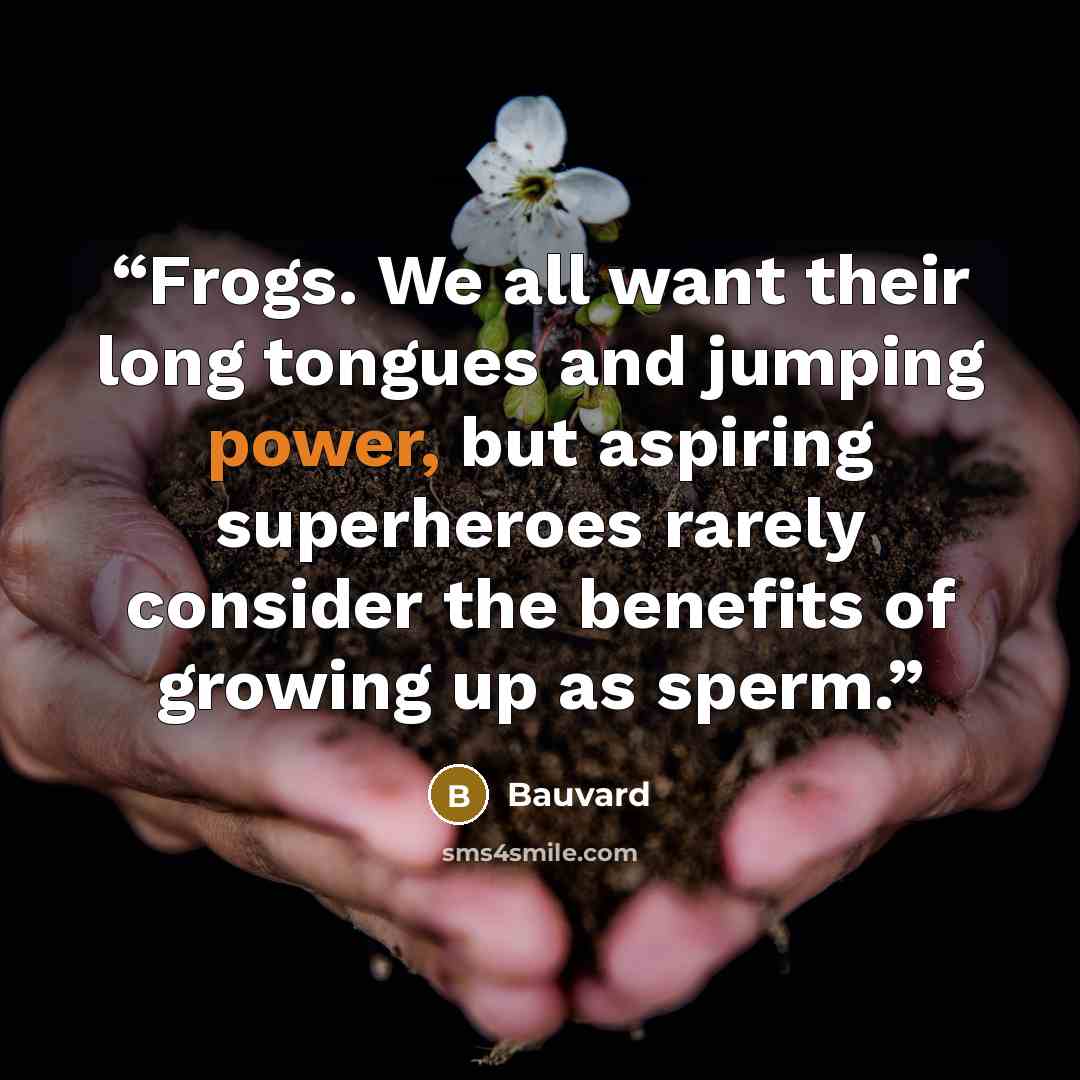 “Frogs. We all want their long tongues and jumping power, but aspiring superheroes rarely consider the benefits of growing up as sperm.” quote by Bauvard