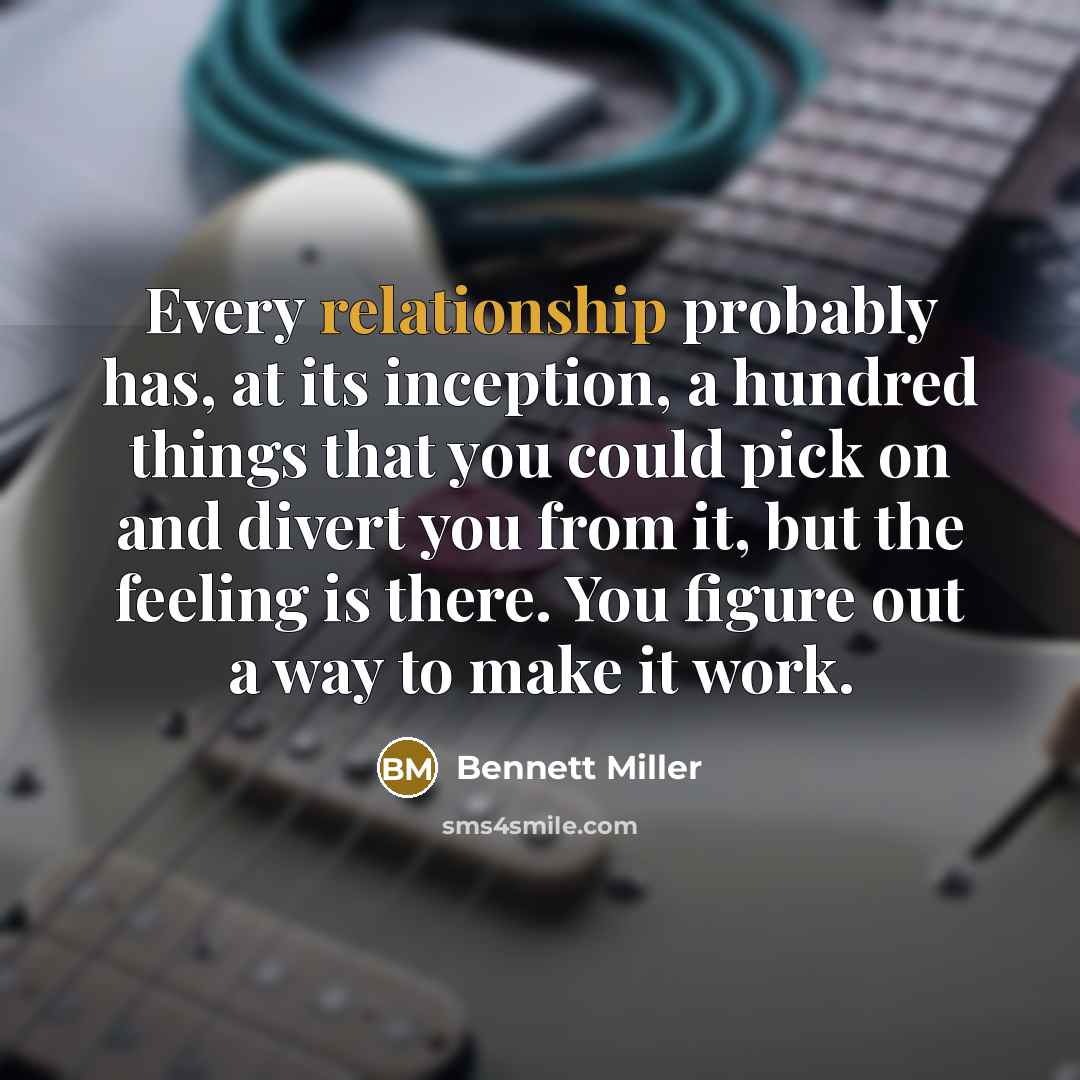 “Every relationship probably has, at its inception, a hundred things that you could pick on and divert you from it, but the feeling is there. You figure out a way to make it work.” quote by Bennett Miller