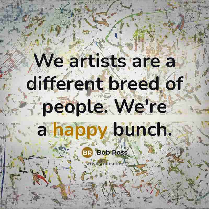 “We artists are a different breed of people. We're a happy bunch.” quote by Bob Ross