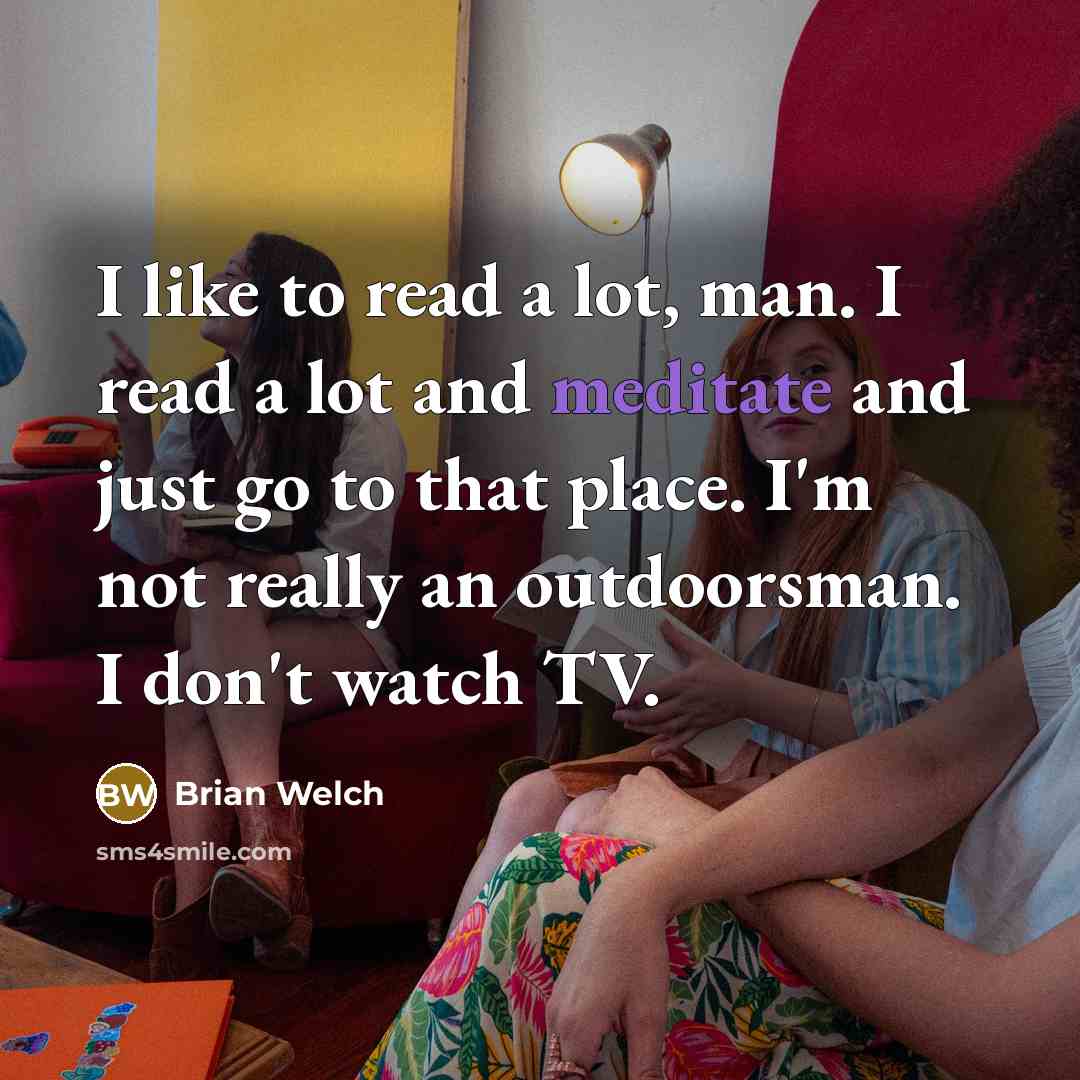 “I like to read a lot, man. I read a lot and meditate and just go to that place. I'm not really an outdoorsman. I don't watch TV.” quote by Brian Welch