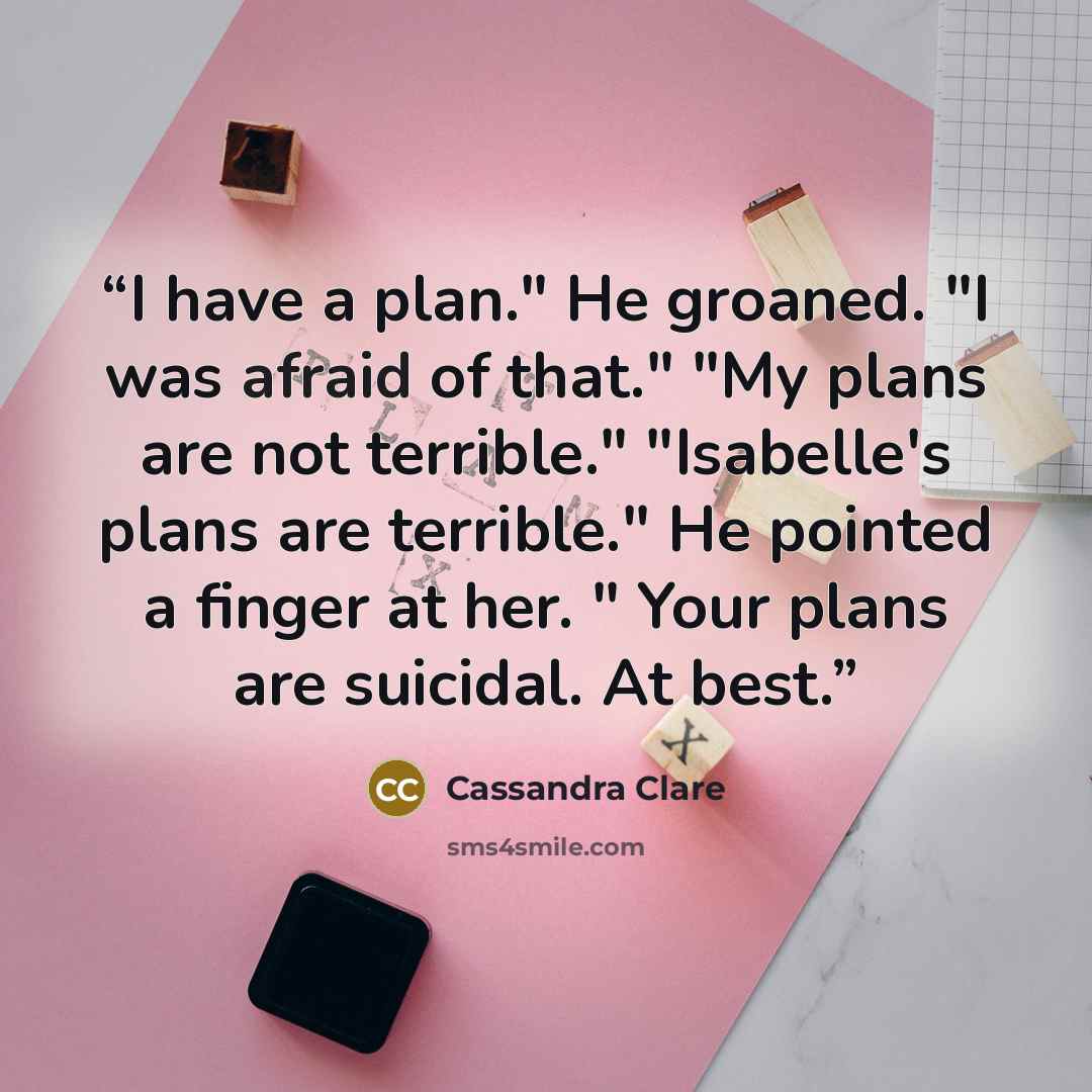 “I have a plan." He groaned. "I was afraid of that." "My plans are not terrible." "Isabelle's plans are terrible." He pointed a finger at her. " Your plans are suicidal. At best.” quote by Cassandra Clare