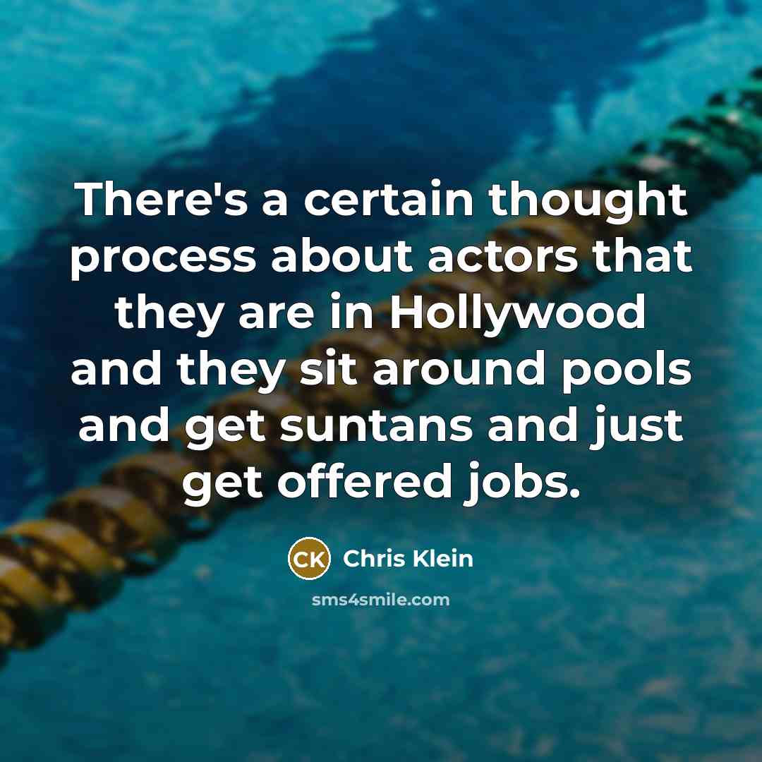 “There's a certain thought process about actors that they are in Hollywood and they sit around pools and get suntans and just get offered jobs.” quote by Chris Klein