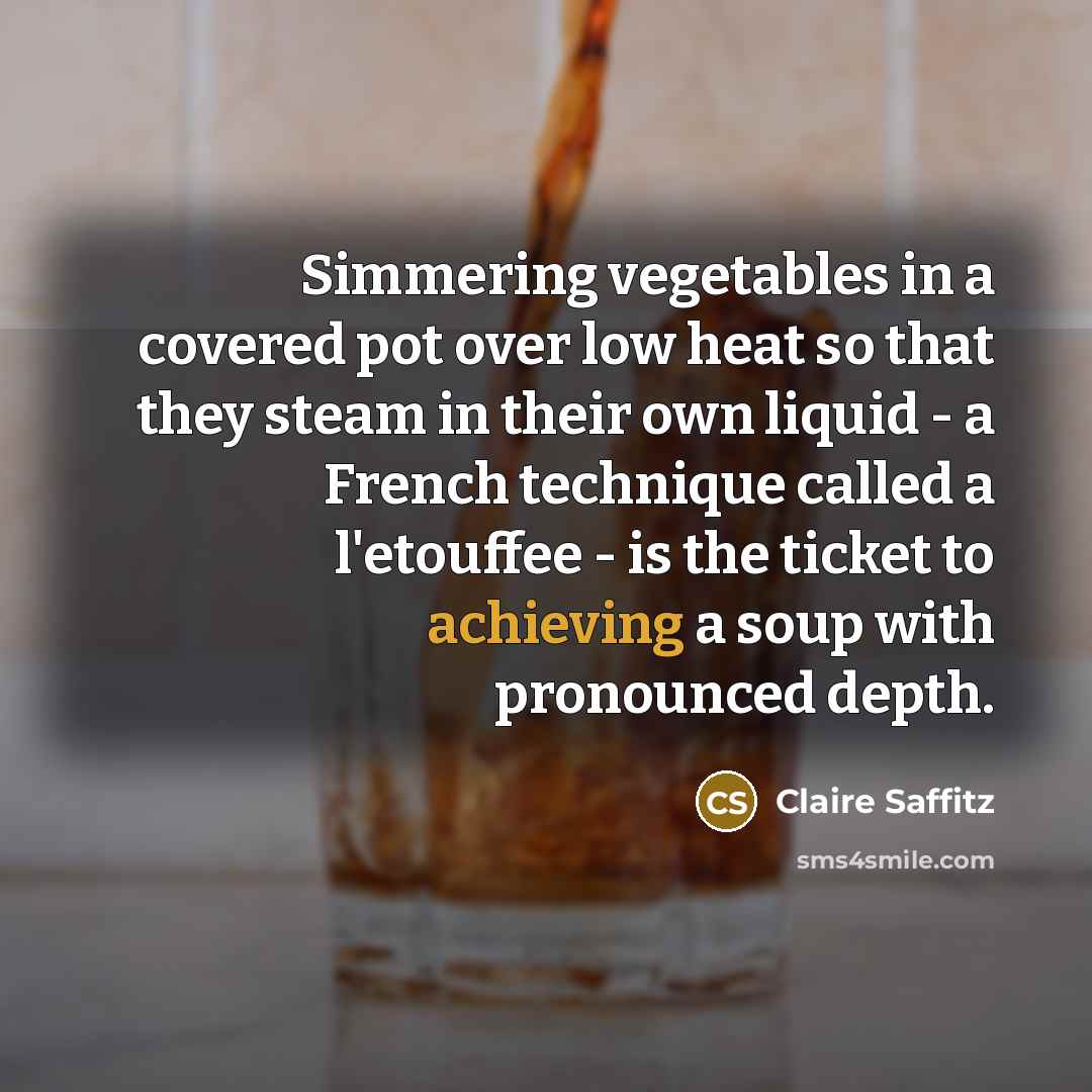 “Simmering vegetables in a covered pot over low heat so that they steam in their own liquid - a French technique called a l'etouffee - is the ticket to achieving a soup with pronounced depth.” quote by Claire Saffitz