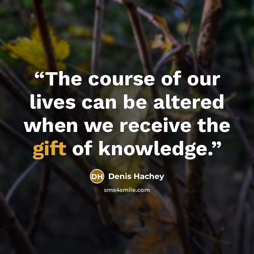 “The course of our lives can be altered when we receive the gift of knowledge.” quote by Denis Hachey