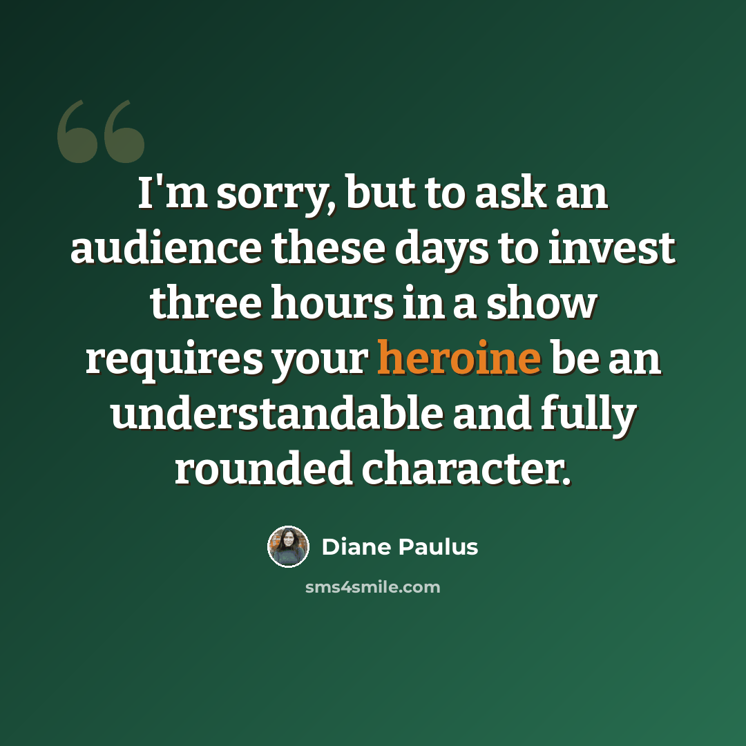“I'm sorry, but to ask an audience these days to invest three hours in a show requires your heroine be an understandable and fully rounded character.” quote by Diane Paulus