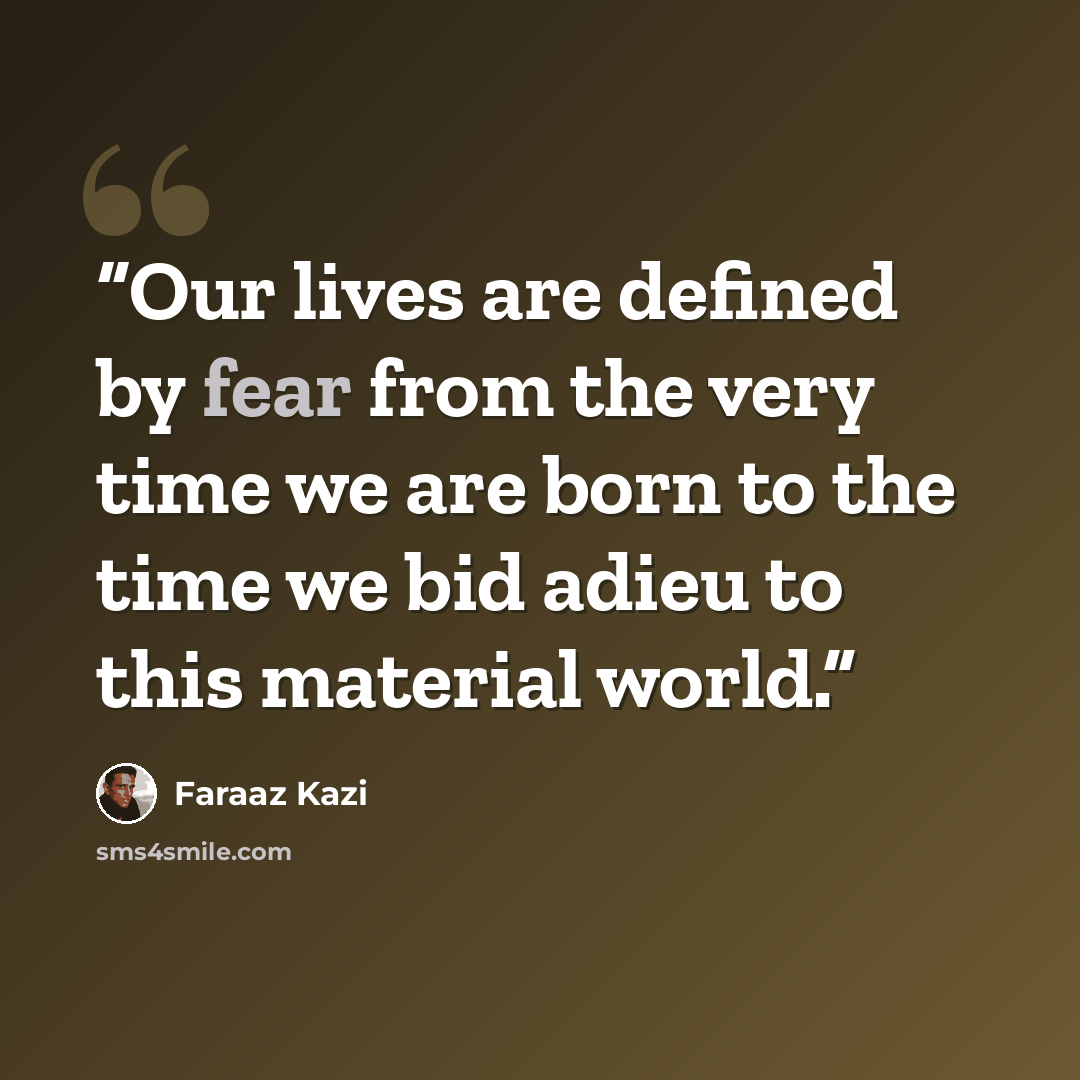 “Our lives are defined by fear from the very time we are born to the time we bid adieu to this material world.” quote by Faraaz Kazi