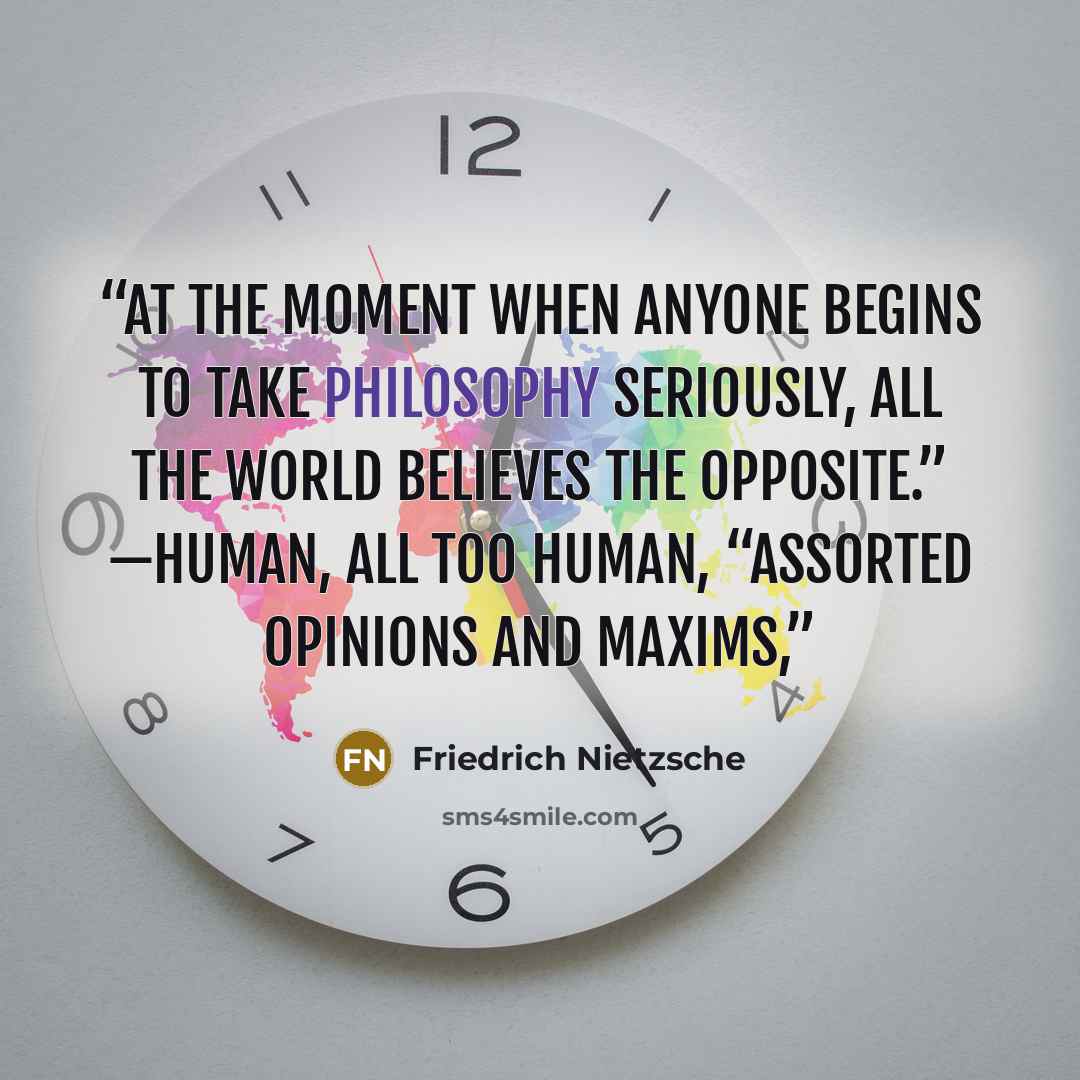 “At the moment when anyone begins to take philosophy seriously, all the world believes the opposite.” —Human, All Too Human, “Assorted Opinions and Maxims,” quote by Friedrich Nietzsche