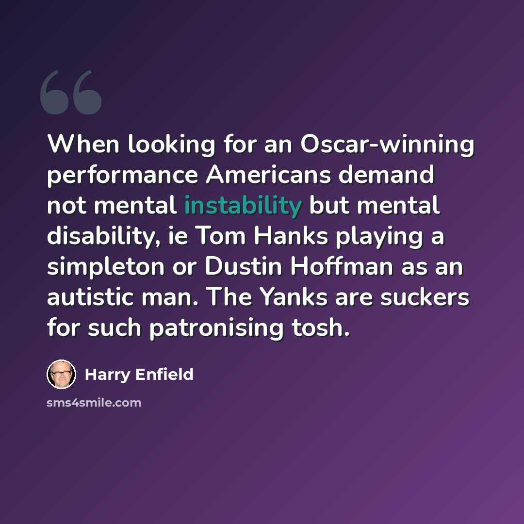 “When looking for an Oscar-winning performance Americans demand not mental instability but mental disability, ie Tom Hanks playing a simpleton or Dustin Hoffman as an autistic man. The Yanks are suckers for such patronising tosh.” quote by Harry Enfield