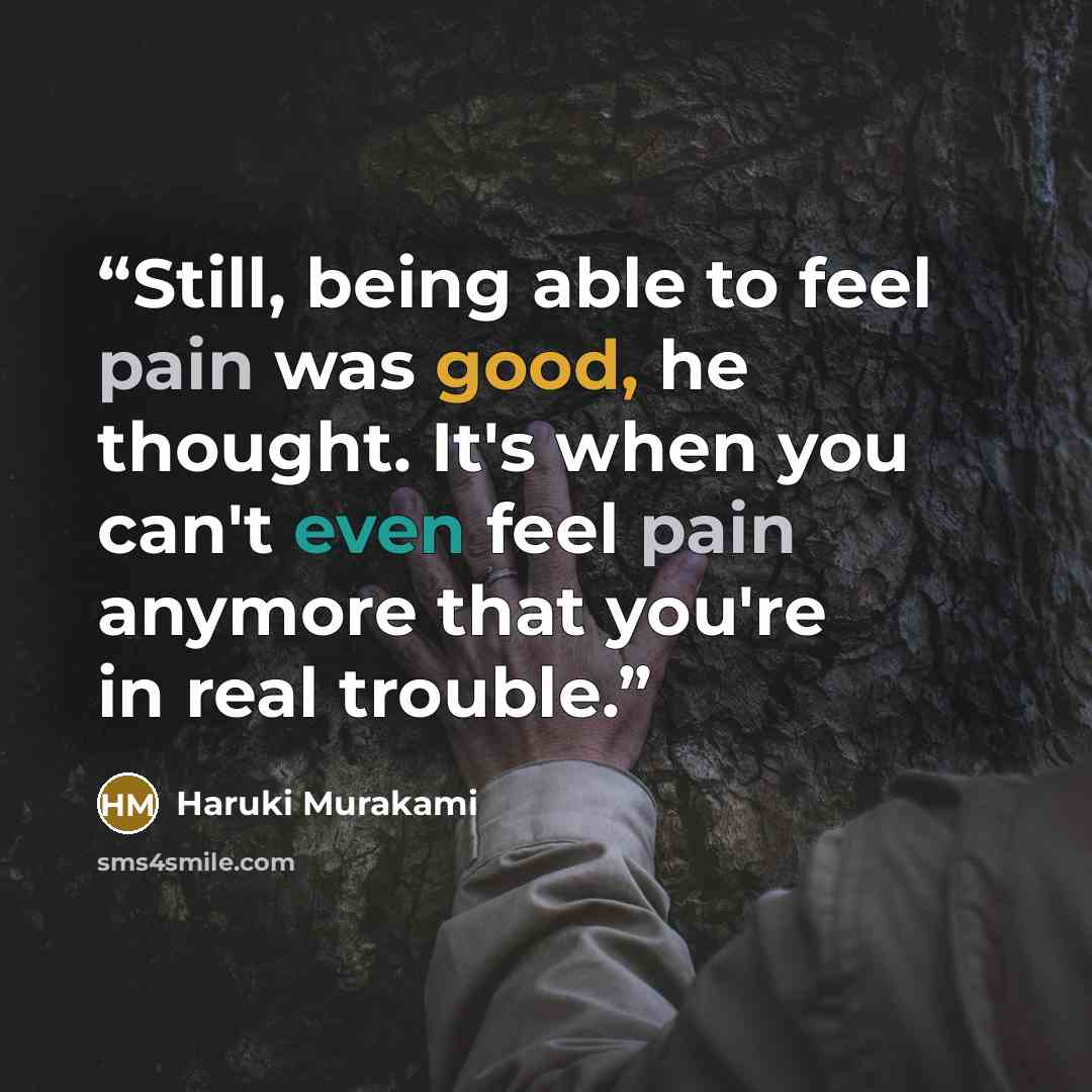 “Still, being able to feel pain was good, he thought. It's when you can't even feel pain anymore that you're in real trouble.” quote by Haruki Murakami