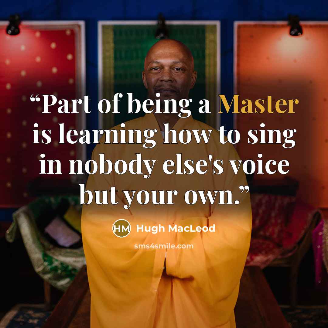 “Part of being a Master is learning how to sing in nobody else's voice but your own.” quote by Hugh MacLeod