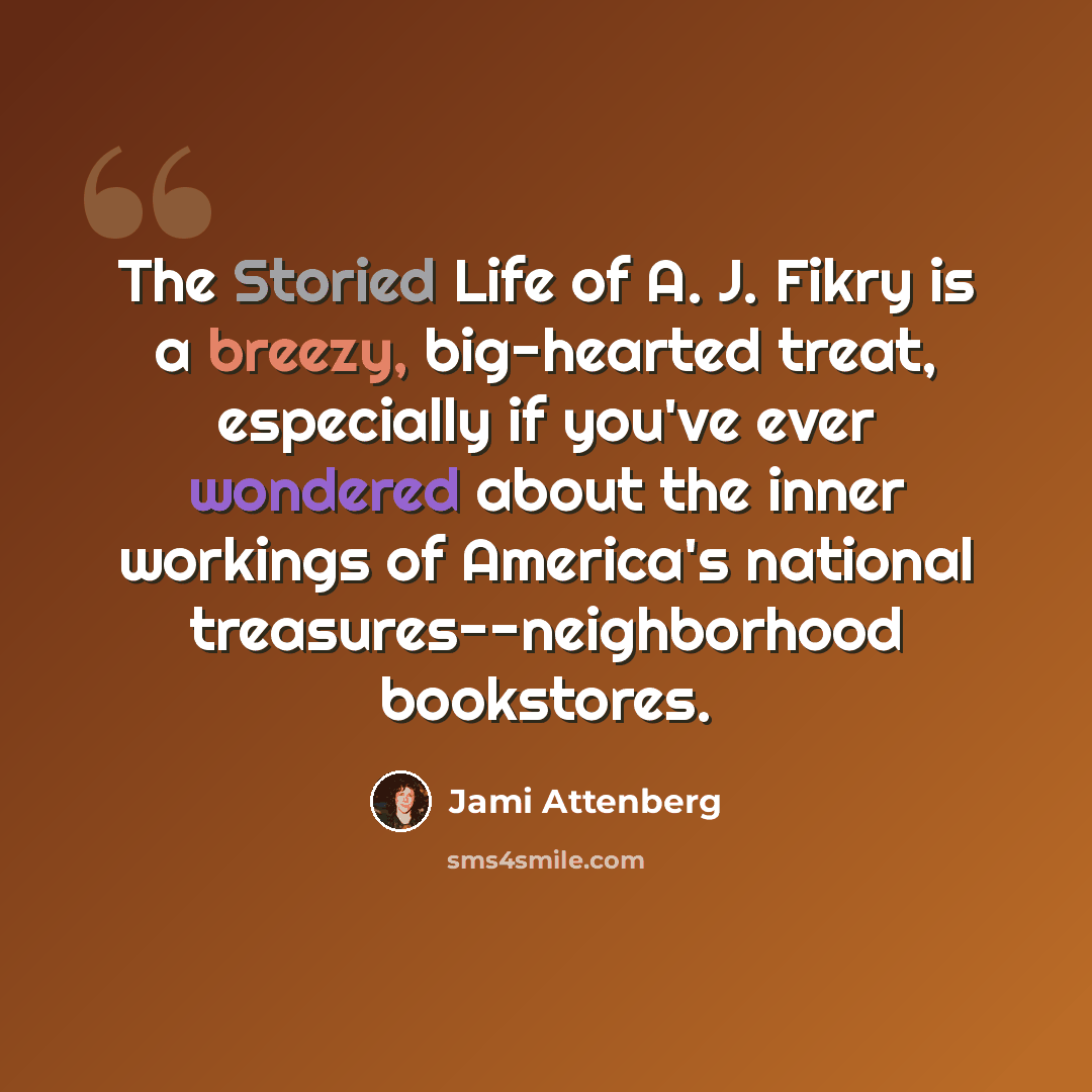 “The Storied Life of A. J. Fikry is a breezy, big-hearted treat, especially if you've ever wondered about the inner workings of America's national treasures--neighborhood bookstores.” quote by Jami Attenberg