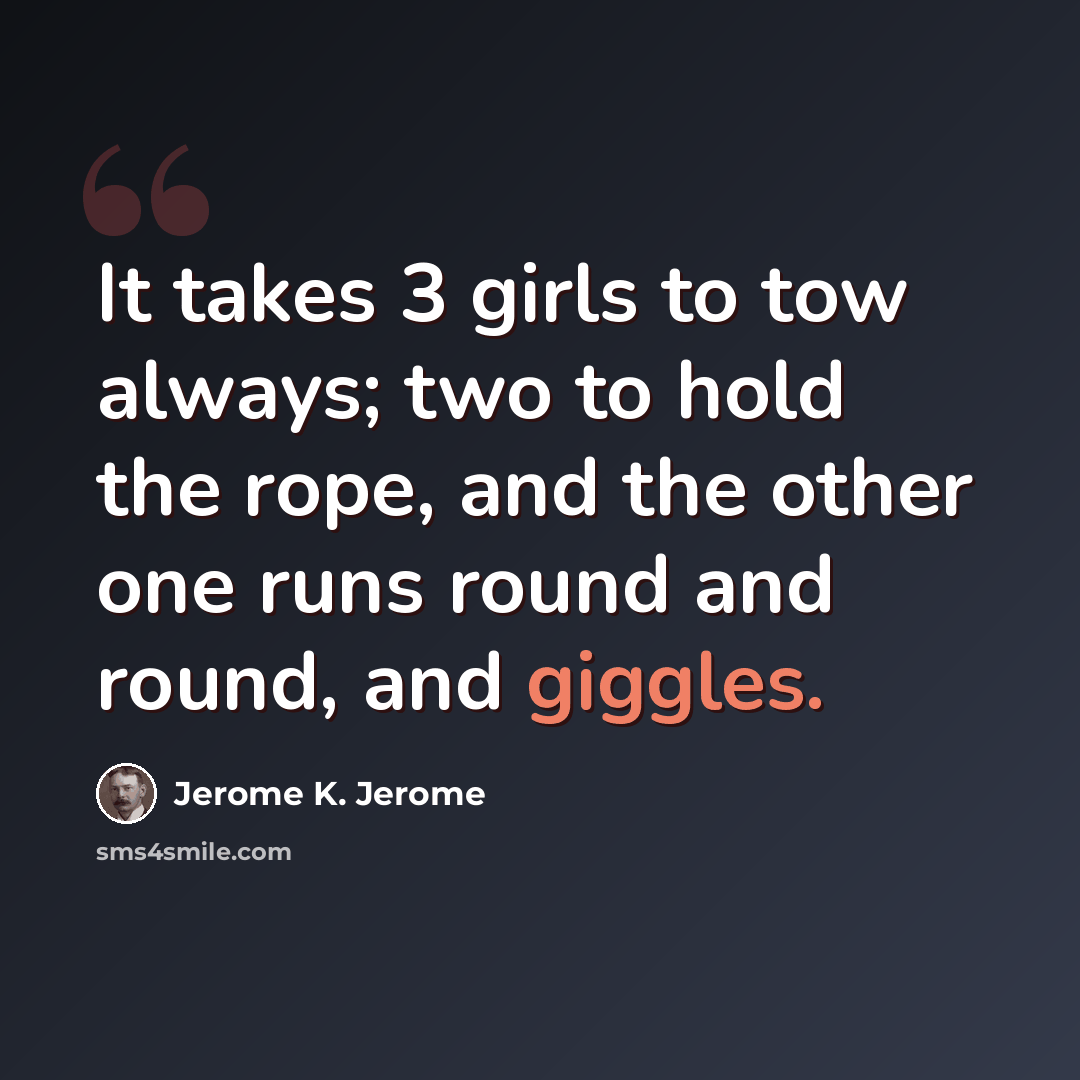 “It takes 3 girls to tow always; two to hold the rope, and the other one runs round and round, and giggles.” quote by Jerome K. Jerome