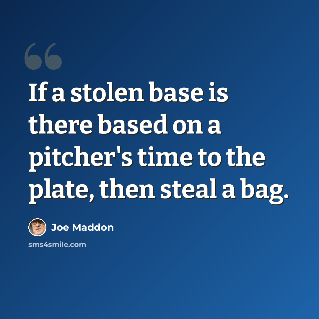 “If a stolen base is there based on a pitcher's time to the plate, then steal a bag.” quote by Joe Maddon