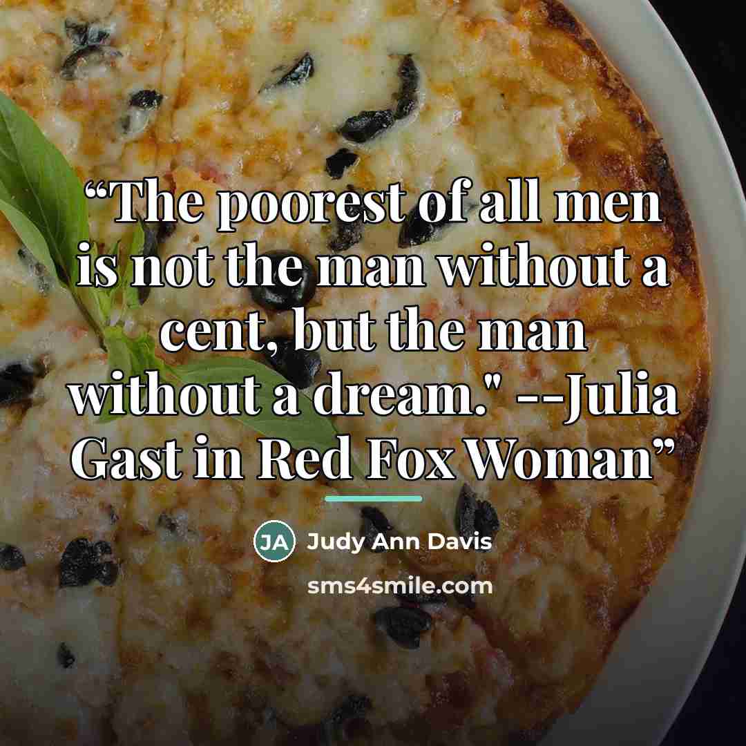 “The poorest of all men is not the man without a cent, but the man without a dream." --Julia Gast in Red Fox Woman” quote by Judy Ann Davis