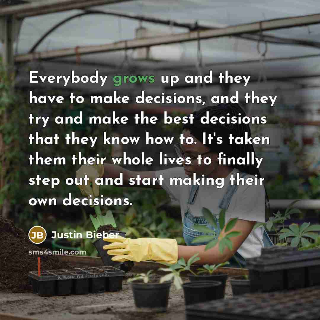“Everybody grows up and they have to make decisions, and they try and make the best decisions that they know how to. It's taken them their whole lives to finally step out and start making their own decisions.” quote by Justin Bieber