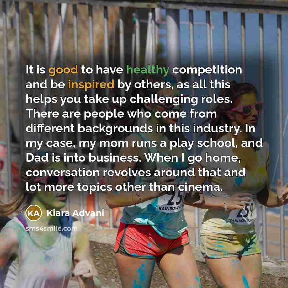 “It is good to have healthy competition and be inspired by others, as all this helps you take up challenging roles. There are people who come from different backgrounds in this industry. In my case, my mom runs a play school, and Dad is into business. When I go home, conversation revolves around…” quote by Kiara Advani